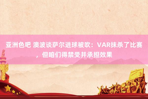亚洲色吧 澳波谈萨尔进球被吹：VAR抹杀了比赛，但咱们得禁受并承担效果
