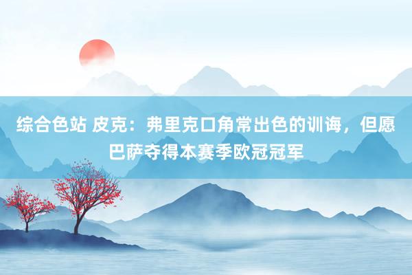 综合色站 皮克：弗里克口角常出色的训诲，但愿巴萨夺得本赛季欧冠冠军