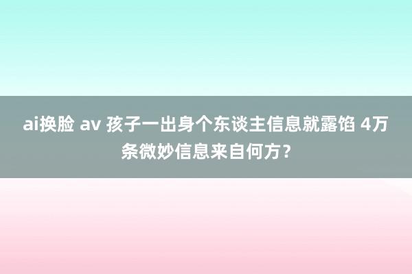 ai换脸 av 孩子一出身个东谈主信息就露馅 4万条微妙信息来自何方？