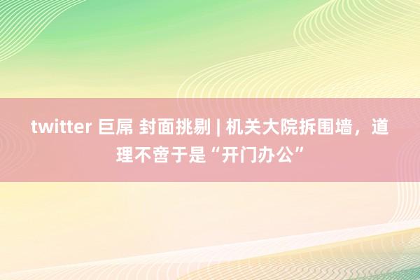 twitter 巨屌 封面挑剔 | 机关大院拆围墙，道理不啻于是“开门办公”