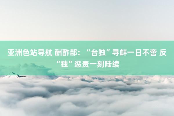 亚洲色站导航 酬酢部：“台独”寻衅一日不啻 反“独”惩责一刻陆续