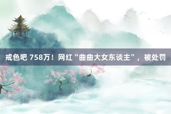 戒色吧 758万！网红“曲曲大女东谈主”，被处罚