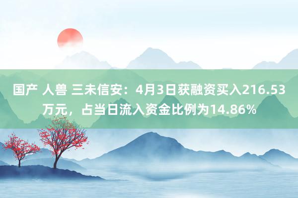 国产 人兽 三未信安：4月3日获融资买入216.53万元，占当日流入资金比例为14.86%