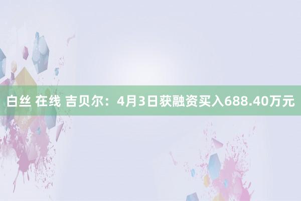 白丝 在线 吉贝尔：4月3日获融资买入688.40万元