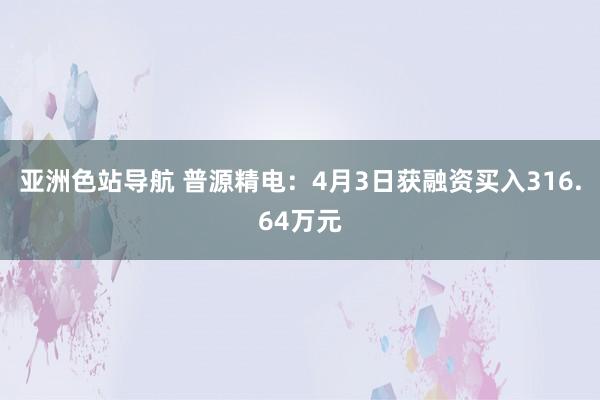亚洲色站导航 普源精电：4月3日获融资买入316.64万元