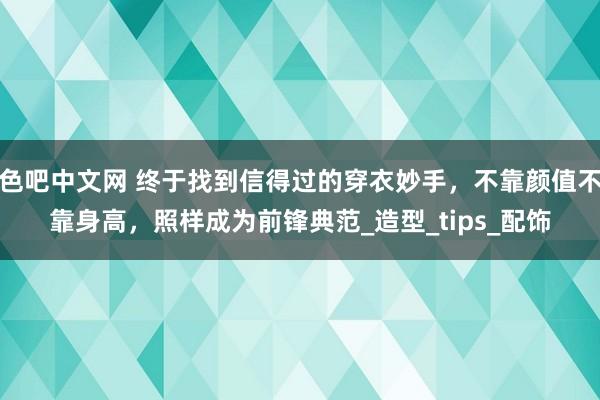 色吧中文网 终于找到信得过的穿衣妙手，不靠颜值不靠身高，照样成为前锋典范_造型_tips_配饰