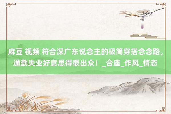 麻豆 视频 符合深广东说念主的极简穿搭念念路，通勤失业好意思得很出众！_合座_作风_情态