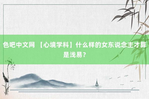 色吧中文网 【心境学科】什么样的女东说念主才算是浅易？