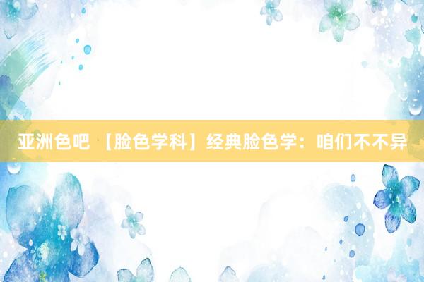 亚洲色吧 【脸色学科】经典脸色学：咱们不不异