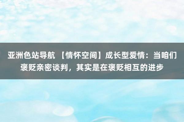 亚洲色站导航 【情怀空间】成长型爱情：当咱们褒贬亲密谈判，其实是在褒贬相互的进步