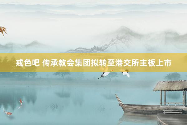 戒色吧 传承教会集团拟转至港交所主板上市