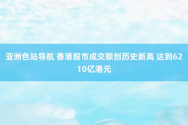 亚洲色站导航 香港股市成交额创历史新高 达到6210亿港元