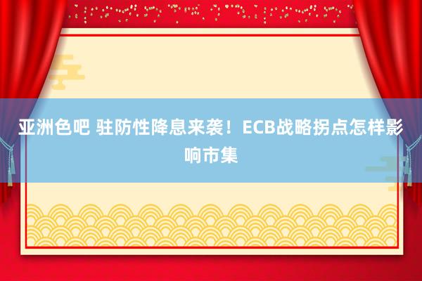 亚洲色吧 驻防性降息来袭！ECB战略拐点怎样影响市集
