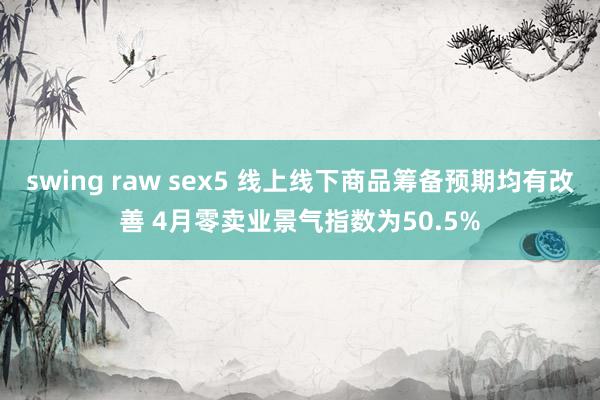 swing raw sex5 线上线下商品筹备预期均有改善 4月零卖业景气指数为50.5%