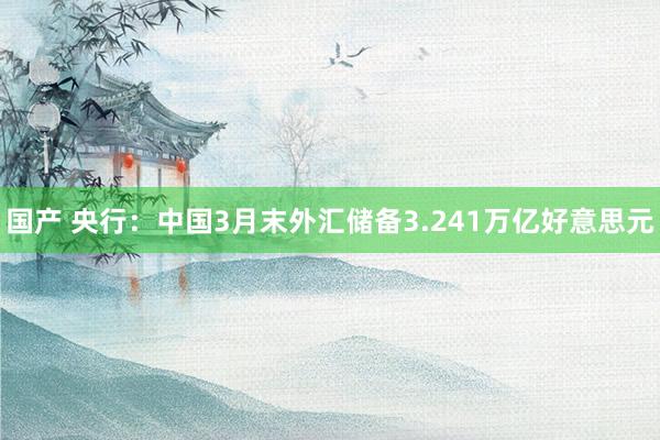 国产 央行：中国3月末外汇储备3.241万亿好意思元