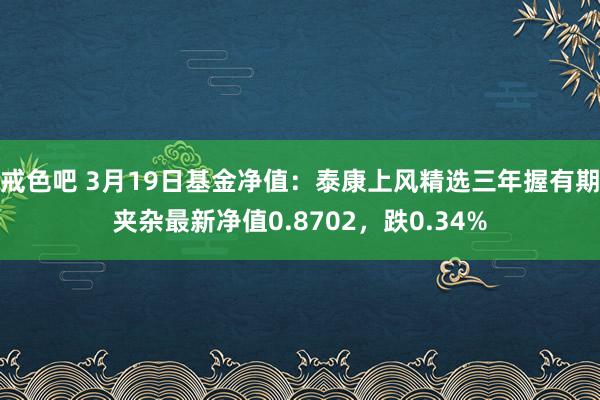 戒色吧 3月19日基金净值：泰康上风精选三年握有期夹杂最新净值0.8702，跌0.34%
