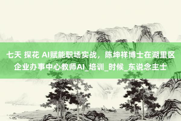 七天 探花 AI赋能职场实战，陈坤祥博士在湖里区企业办事中心教师AI_培训_时候_东说念主士
