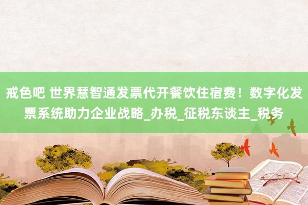 戒色吧 世界慧智通发票代开餐饮住宿费！数字化发票系统助力企业战略_办税_征税东谈主_税务