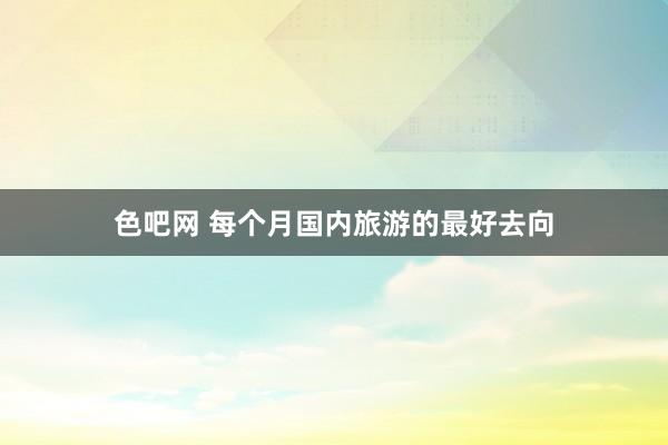 色吧网 每个月国内旅游的最好去向