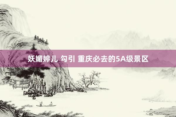 妖媚婷儿 勾引 重庆必去的5A级景区