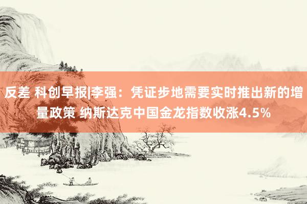 反差 科创早报|李强：凭证步地需要实时推出新的增量政策 纳斯达克中国金龙指数收涨4.5%