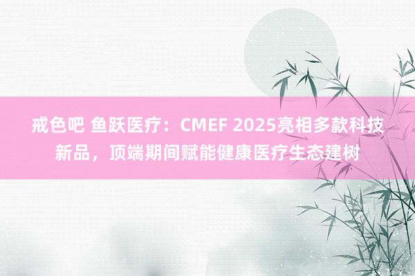 戒色吧 鱼跃医疗：CMEF 2025亮相多款科技新品，顶端期间赋能健康医疗生态建树