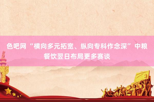 色吧网 “横向多元拓宽、纵向专科作念深” 中粮餐饮翌日布局更多赛谈