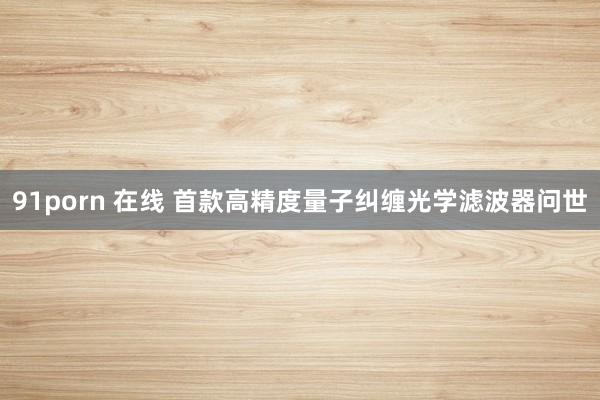 91porn 在线 首款高精度量子纠缠光学滤波器问世
