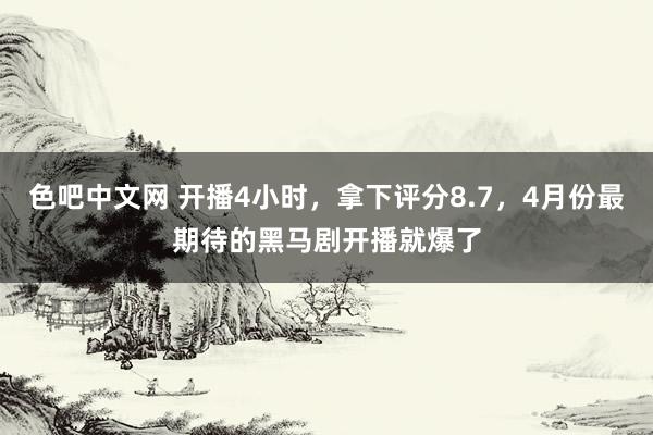 色吧中文网 开播4小时，拿下评分8.7，4月份最期待的黑马剧开播就爆了