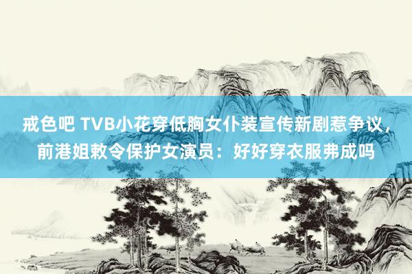 戒色吧 TVB小花穿低胸女仆装宣传新剧惹争议，前港姐敕令保护女演员：好好穿衣服弗成吗