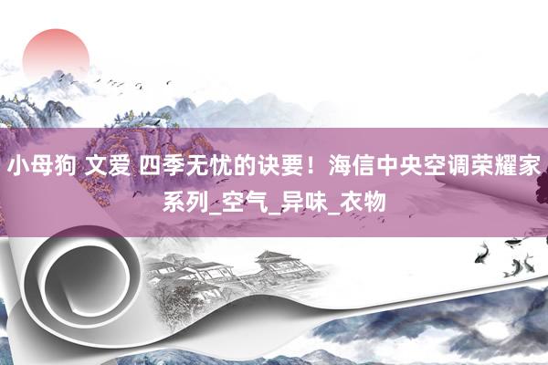 小母狗 文爱 四季无忧的诀要！海信中央空调荣耀家系列_空气_异味_衣物