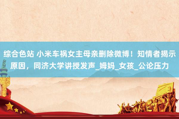 综合色站 小米车祸女主母亲删除微博！知情者揭示原因，同济大学讲授发声_姆妈_女孩_公论压力
