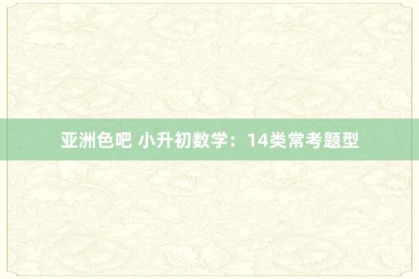 亚洲色吧 小升初数学：14类常考题型