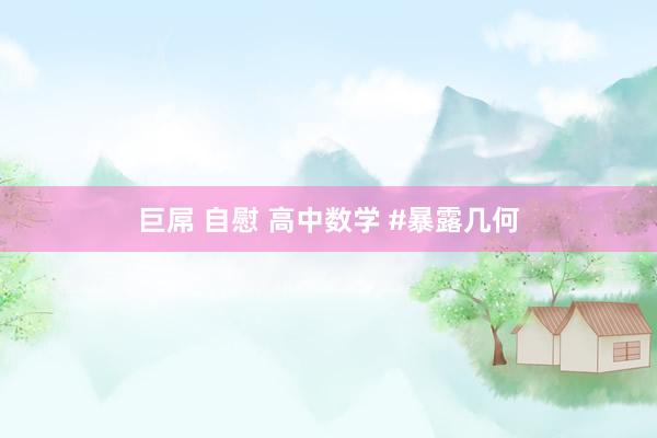 巨屌 自慰 高中数学 #暴露几何