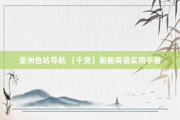 亚洲色站导航 【干货】船舶英语实用手册