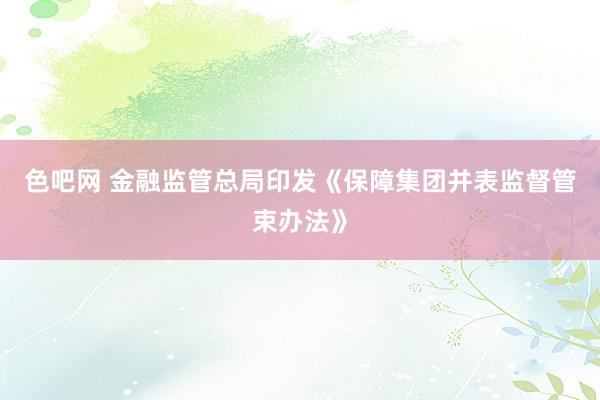 色吧网 金融监管总局印发《保障集团并表监督管束办法》