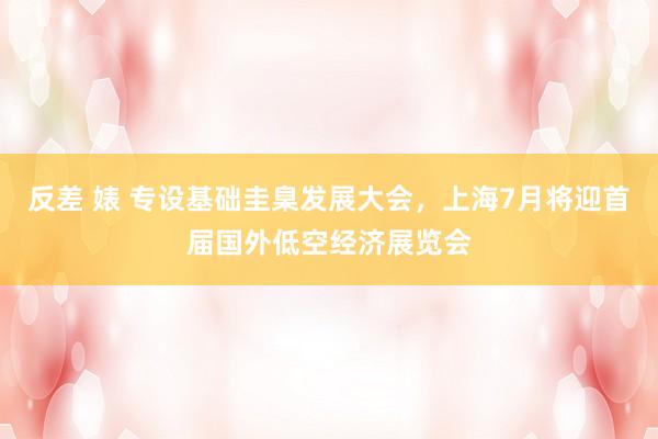 反差 婊 专设基础圭臬发展大会，上海7月将迎首届国外低空经济展览会