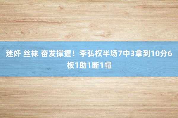 迷奸 丝袜 奋发撑握！李弘权半场7中3拿到10分6板1助1断1帽