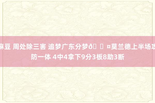 麻豆 周处除三害 追梦广东分梦😤莫兰德上半场攻防一体 4中4拿下9分3板8助3断