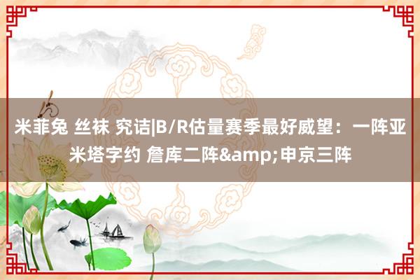 米菲兔 丝袜 究诘|B/R估量赛季最好威望：一阵亚米塔字约 詹库二阵&申京三阵