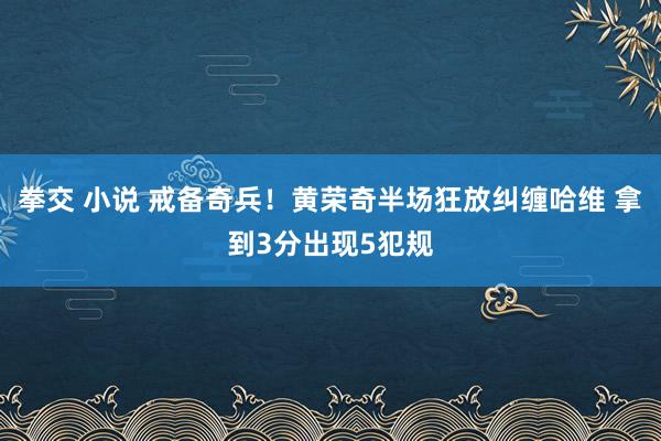 拳交 小说 戒备奇兵！黄荣奇半场狂放纠缠哈维 拿到3分出现5犯规
