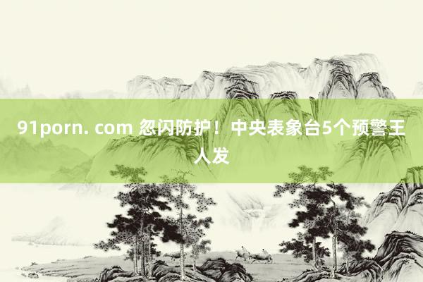 91porn. com 忽闪防护！中央表象台5个预警王人发