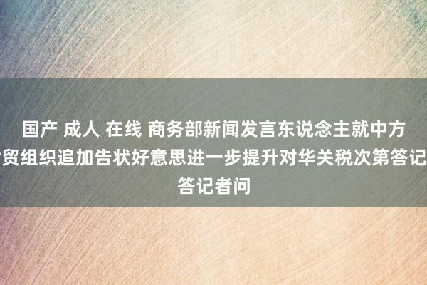 国产 成人 在线 商务部新闻发言东说念主就中方谢世贸组织追加告状好意思进一步提升对华关税次第答记者问