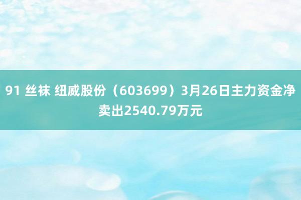 91 丝袜 纽威股份（603699）3月26日主力资金净卖出2540.79万元