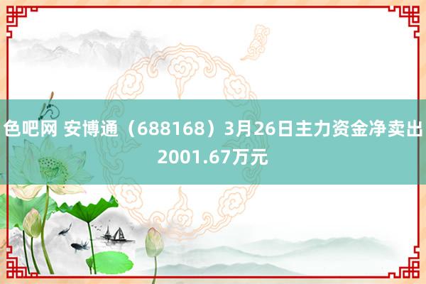 色吧网 安博通（688168）3月26日主力资金净卖出2001.67万元