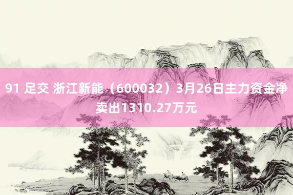 91 足交 浙江新能（600032）3月26日主力资金净卖出1310.27万元