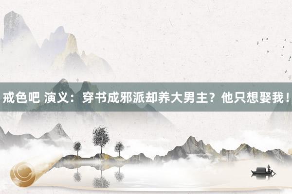 戒色吧 演义：穿书成邪派却养大男主？他只想娶我！