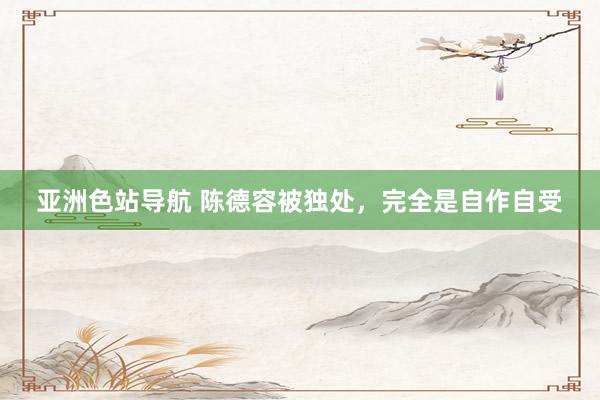 亚洲色站导航 陈德容被独处，完全是自作自受