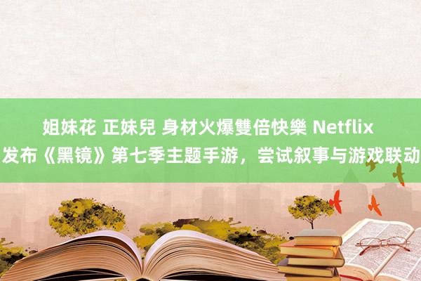 姐妹花 正妹兒 身材火爆雙倍快樂 Netflix 发布《黑镜》第七季主题手游，尝试叙事与游戏联动