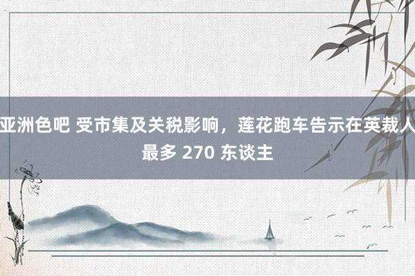 亚洲色吧 受市集及关税影响，莲花跑车告示在英裁人最多 270 东谈主